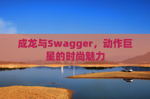 成龙与Swagger，动作巨星的时尚魅力